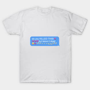 sis you killed this but leave it dead T-Shirt